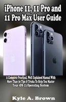 iPhone 11, 11 Pro and 11 Pro Max User Guide: A Complete Practical, Well Explained Manual With More Than 30 Tips & Tricks To Help You Master Your iOS 13 Operating System 170252583X Book Cover