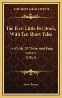 The First Little Pet Book, with Ten Short Tales, in Words of Three and Four Letters 153061063X Book Cover