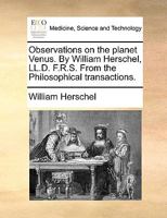 Observations on the planet Venus. By William Herschel, LL.D. F.R.S. From the Philosophical transactions. 1170020925 Book Cover