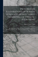 Picturesque Illustrations of Buenos Ayres and Monte Video, Consisting of Twenty-Four Views: Accompanied with Descriptions of the Scenery, and of the Costumes, Manners, &C., of the Inhabitants of Those 1015351344 Book Cover