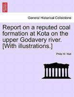 Report on a Reputed Coal Formation at Kota on the Upper Godavery River. [With Illustrations.] 1240910665 Book Cover