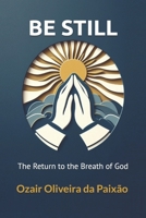 BE STILL: The Return to the Breath of God: Rediscover the purpose, the faith, and the eternal essence that dwells within you. B0FZTNMSVF Book Cover