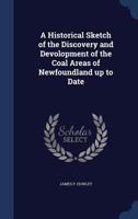 A Historical Sketch of the Discovery and Devolopment of the Coal Areas of Newfoundland Up to Date 1340101017 Book Cover