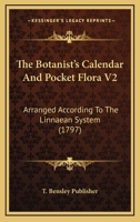 The Botanist's Calendar And Pocket Flora V2: Arranged According To The Linnaean System 1166172686 Book Cover