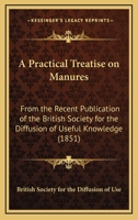 A Practical Treatise On Manures: From The Recent Publication Of The British Society For The Diffusion Of Useful Knowledge 1164544454 Book Cover