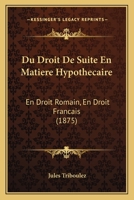 Du Droit de Suite En Matiere Hypothecaire: En Droit Romain, En Droit Francais (1875) 1161142525 Book Cover