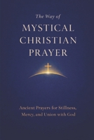 The Way of Mystical Christian Prayer: A Christian Prayer Book of Ancient Prayers for Stillness, Mercy, and Union with God B0GFLFJ85T Book Cover