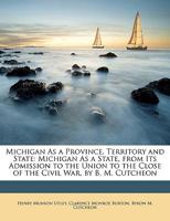 Michigan As a Province, Territory and State: Michigan As a State, from Its Admission to the Union to the Close of the Civil War, by B. M. Cutcheon 101808438X Book Cover