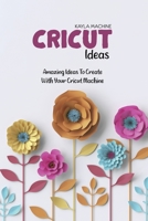 Cricut Ideas: Amazing Ideas To Create With Your Cricut Machine 1911684574 Book Cover