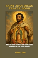 SAINT JUAN DIEGO PRAYER BOOK: A Nine-Day Catholic Devotion of Faith, Humility and the Miraculous Love of Our Lady of Guadalupe B0G2KTL5W4 Book Cover