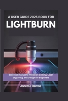 A USER GUIDE 2025 BOOK FOR LIGHTBURN: Essential manual to Precision Cutting, Laser Engraving, and Design for Beginners B0FNR6ZN8R Book Cover