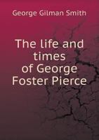 The Life And Times of Geroge Foster Pierce, D.D., LL.D., Bishop of the Methodist Episcopal Church, South: With his sketch of Lovick Pierce, D.D., LLD., his father 1371346941 Book Cover