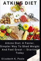 ATKINS DIET: Atkins Diet: A Faster, Simpler Way To Shed Weight And Feel Great -- Starting Today B0BKQ8G8JH Book Cover