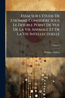 Essai Sur L'étude De L'homme Considéré Sous Le Double Point De Vue De La Vie Animale Et De La Vie Intellectuelle, Volume 1 1147391572 Book Cover