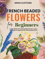 French Beaded Flowers for Beginners: Create Lifelike Wire and Seed Bead Flowers, Leaves, and Simple Arrangements for Gifts and Home Décor B0H7QBP8M4 Book Cover