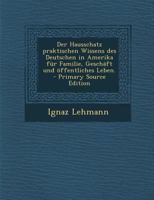 Der Hausschatz Praktischen Wissens Des Deutschen in Amerika F�r Familie, Gesch�ft Und �ffentliches Leben. 1019301627 Book Cover