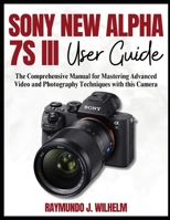 SONY NEW ALPHA 7S III USER GUIDE: The Comprehensive Manual for Mastering Advanced Video and Photography Techniques with this Camera B0F262WFRD Book Cover