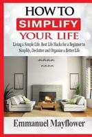 How to Simplify Your Life: Living a Simple Life. Best Life Hacks for a Beginner to Simplify, Declutter and Organize a Better Life 1539353958 Book Cover