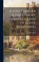 A Lost Chapter in the History of Mary Queen of Scots, Recovered 1021990833 Book Cover
