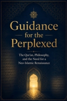 Guidance for the Perplexed: The Qur’an, Philosophy, and the Need for a Neo-Islamic Renaissance B0H892F5N1 Book Cover