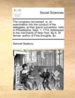 The Congress Canvassed: Or, An Examination Into The Conduct Of The Delegates, At Their Grand Convention, Held In Philadelphia, Sept. 1, 1774. ... A. W. Farmer, Author Of Free Thoughts, &c... 1276286937 Book Cover