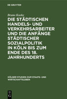 Die St�dtischen Handels- Und Verkehrsarbeiter Und Die Anf�nge St�dtischer Sozialpolitik in K�ln Bis Zum Ende Des 18. Jahrhunderts 3111165787 Book Cover