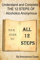 Understand and Complete the 12 Steps of Alcoholics Anonymous : Your Guide to All 12 Steps 1521921326 Book Cover