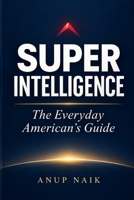 SUPER INTELLIGENCE: THE EVERYDAY AMERICAN'S GUIDE: What “SI” Really Means, and How to Use Today's AI to Improve Your Work, Home, and Family Life B0HMFHL592 Book Cover