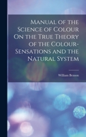 Manual of the Science of Colour On the True Theory of the Colour-Sensations and the Natural System 1018330410 Book Cover