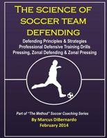 The Science of Soccer Team Defending: Professional Defensive Drills, Defending Principles & Strategies, Pressing, Zonal Defending & Zonal Pressing 1496058704 Book Cover