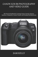 CANON EOS R8 PHOTOGRAPHY AND VIDEO GUIDE: The Practical Handbook for Learning Camera Controls, Exposure, Autofocus, Composition, Content Creation, and Everyday Shooting Success B0H5TNJ5H3 Book Cover