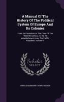 A Manual of the History of the Political System of Europe and Its Colonies: From Its Formation at the Close of the Fifteenth Century, to Its Re-Establishment Upon the Fall of Napoleon; Volume 1 114483788X Book Cover