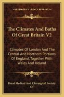 The Climates And Baths Of Great Britain V2: Climates Of London And The Central And Northern Portions Of England, Together With Wales And Ireland 1163252212 Book Cover