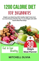 1200 CALORIE DIET FOR BEGINNER: Weight Loss Made Easy With Healthy High Protein And Low Carb Recipes (Healthy Way To Lose Weight with 1200 Calorie Meal Plan Daily) B0CSK2HXBD Book Cover