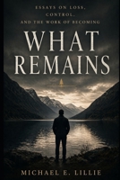 What Remains: Essays on Loss, Control, and the Work of Becoming B0GYMF11W2 Book Cover