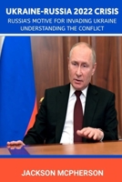 UKRAINE-RUSSIA 2022 CRISES: Russia’s Motive For Invading Ukraine; Understanding The Conflict B09TL7M86D Book Cover
