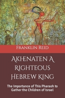 Akhenaten a Righteous Hebrew King : The Importance of This Pharaoh to Gather the Children of Israel 1976100305 Book Cover