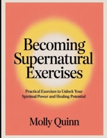 Becoming Supernatural Exercises: Practical Exercises to Unlock Your Spiritual Power and Healing Potential B0FHX255PL Book Cover