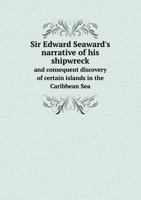 Sir Edward Seaward's Narrative of His Shipwreck V1: And Consequent Discovery of Certain Islands in the Caribbean Sea (1841) 1145444954 Book Cover