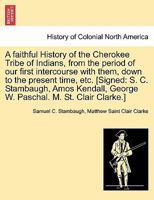 A Faithful History of the Cherokee Tribe of Indians, from the Period of Our First Intercourse with Them Down to the Present Time: The Reasons and Considerations Which Produced a Separation of the Trib 1275801811 Book Cover