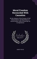 Moral Freedom Reconciled With Causation: By the Analysis of the Process of Self-Determination. the Moral Basis of Social Science. With a Postscript On Co-Operations 1356895948 Book Cover