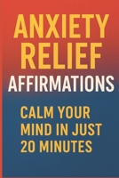 Anxiety Relief Affirmations: Calm Your Mind in Just 20 Minutes: Calm Your Mind in Just 20 Minutes with Powerful Daily Affirmations for Stress Relief, Inner Peace, and Emotional Balance B0G6ZT76MY Book Cover