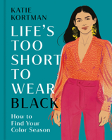 Life's Too Short to Wear Black: How to Find Your Color Season (Then Break The Rules and Wear Any Color You Love) 1399634496 Book Cover