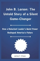 John B. Larson: The Untold Story of a Silent Game-Changer: How a Reluctant Leader's Quiet Power Reshaped America's Future B0DXLCZR83 Book Cover