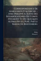 Correspondance De Marguerite D'autriche ... Avec Philippe Ii, Suivie Des Interrogatoires Du Comte D'egmont Et De Quelques Autres Pièces, Publ. Par Le Baron De Reiffenberg 1147711445 Book Cover