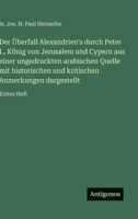 Der Überfall Alexandrien's durch Peter I., König von Jerusalem und Cypern aus einer ungedruckten arabischen Quelle mit historischen und kritischen Anmerkungen dargestellt: Erstes Heft 356392631X Book Cover