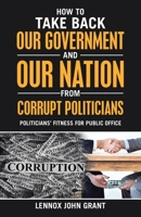 How to Take Back Our Government and Our Nation from Corrupt Politicians : Politicians' Fitness for Public Office 1973697084 Book Cover