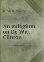 An Eulogium on De Witt Clinton, Late Governor of the State of New-York 0526507047 Book Cover