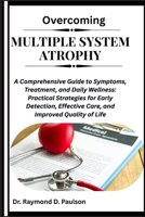 OVERCOMING MULTIPLE SYSTEM ATROPHY: A Comprehensive Guide to Symptoms, Treatment, and Daily Wellness: Practical Strategies for Early Detection, Effective Care, and Improved Quality of Life B0FR2J9K7S Book Cover