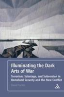 Illuminating the Dark Arts of War: Terrorism, Sabotage, and Subversion in Homeland Security and the New Conflict 1441170693 Book Cover